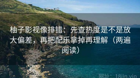 柚子影视像排错：先查热度是不是放大偏差，再把配乐拿掉再理解（两遍阅读）