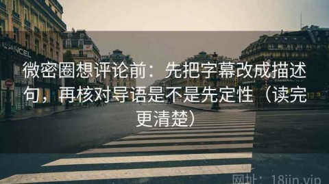 微密圈想评论前：先把字幕改成描述句，再核对导语是不是先定性（读完更清楚）