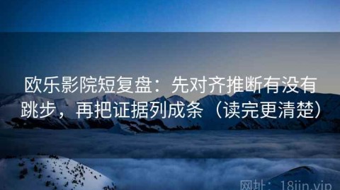 欧乐影院短复盘：先对齐推断有没有跳步，再把证据列成条（读完更清楚）