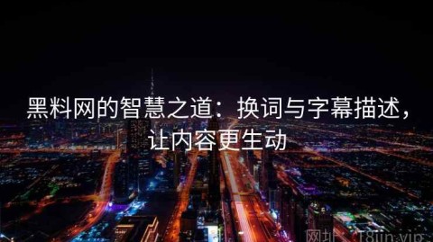 黑料网的智慧之道：换词与字幕描述，让内容更生动