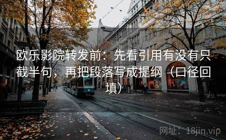 欧乐影院转发前：先看引用有没有只截半句，再把段落写成提纲（口径回填）