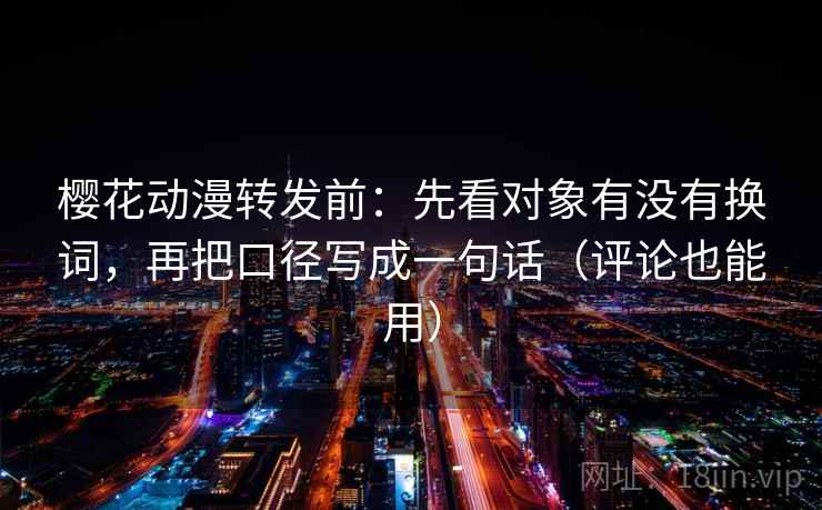 樱花动漫转发前:先看对象有没有换词,再把口径写成一句话(评论也能用) 樱花动漫转发前:先看对象有没有换词,再把口径写成一句话(评论也能用)