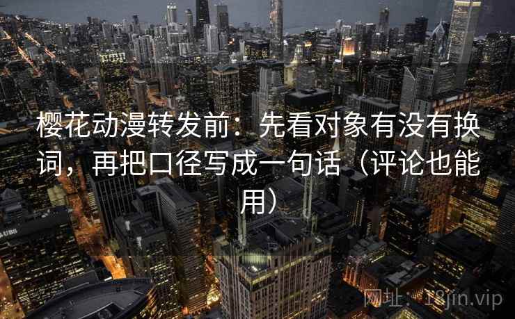 樱花动漫转发前:先看对象有没有换词,再把口径写成一句话(评论也能用) 樱花动漫转发前:先看对象有没有换词,再把口径写成一句话(评论也能用)