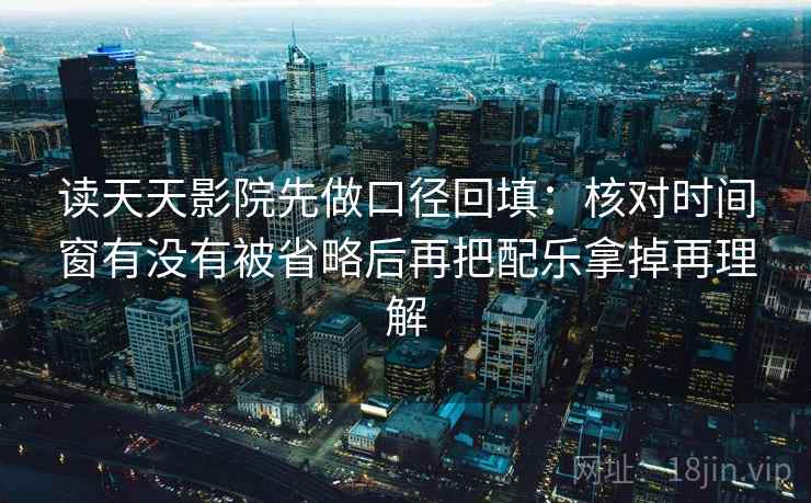 读天天影院先做口径回填：核对时间窗有没有被省略后再把配乐拿掉再理解