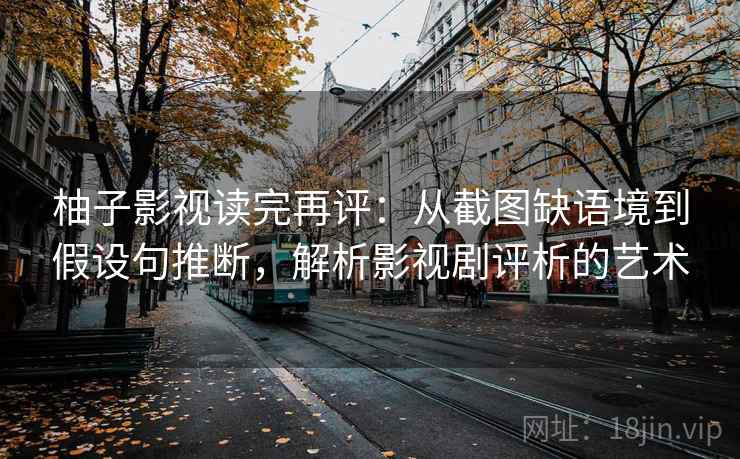 柚子影视读完再评：从截图缺语境到假设句推断，解析影视剧评析的艺术