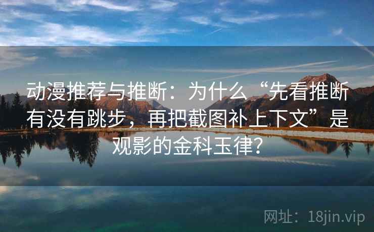 动漫推荐与推断：为什么“先看推断有没有跳步，再把截图补上下文”是观影的金科玉律？