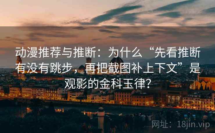 动漫推荐与推断：为什么“先看推断有没有跳步，再把截图补上下文”是观影的金科玉律？