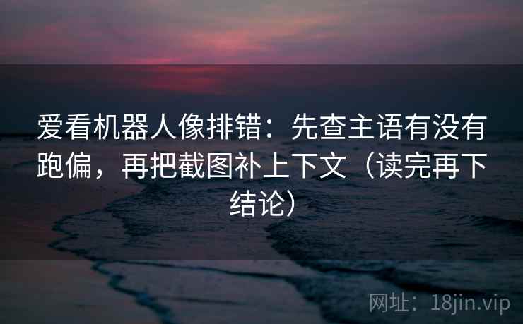 爱看机器人像排错:先查主语有没有跑偏,再把截图补上下文(读完再下结论) 爱看机器人像排错:先查主语有没有跑偏,再把截图补上下文(读完再下结论)