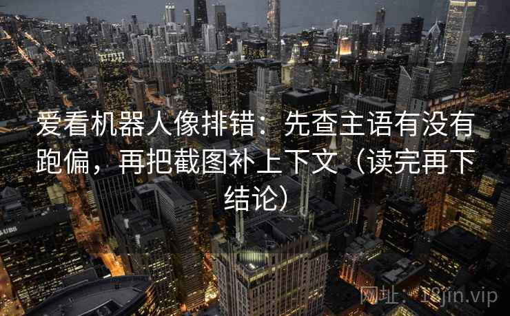 爱看机器人像排错:先查主语有没有跑偏,再把截图补上下文(读完再下结论) 爱看机器人像排错:先查主语有没有跑偏,再把截图补上下文(读完再下结论)