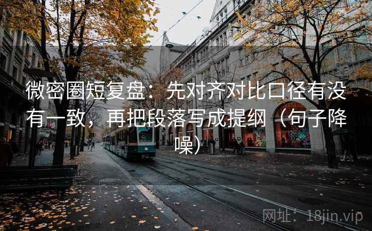 微密圈短复盘：先对齐对比口径有没有一致，再把段落写成提纲（句子降噪）