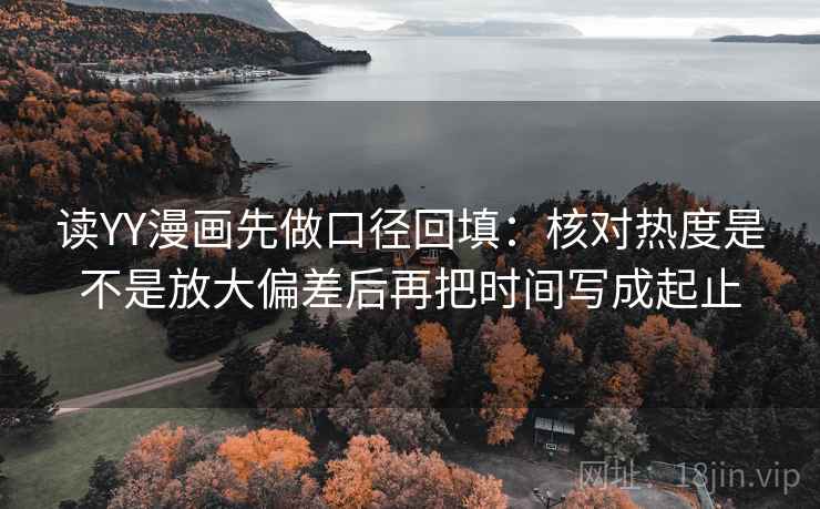 读YY漫画先做口径回填：核对热度是不是放大偏差后再把时间写成起止