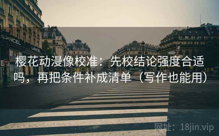 樱花动漫像校准：先校结论强度合适吗，再把条件补成清单（写作也能用）