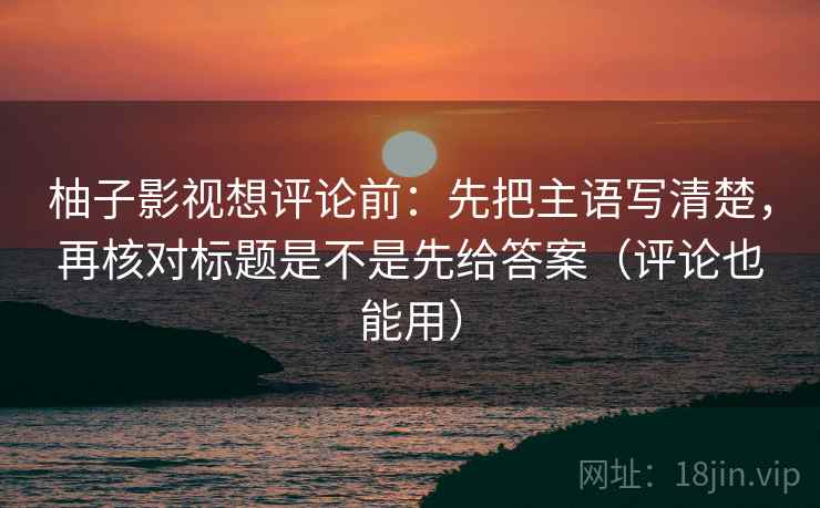 柚子影视想评论前：先把主语写清楚，再核对标题是不是先给答案（评论也能用）