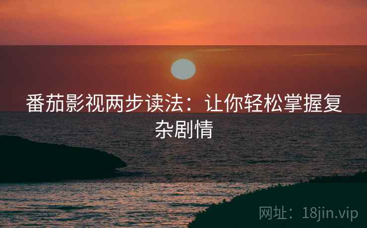 番茄影视两步读法:让你轻松掌握复杂剧情 番茄影视两步读法:让你轻松掌握复杂剧情