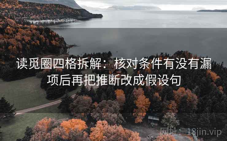 读觅圈四格拆解：核对条件有没有漏项后再把推断改成假设句
