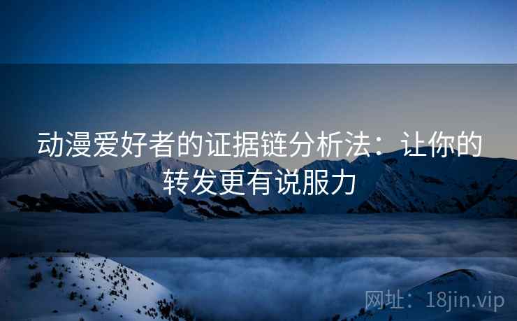 动漫爱好者的证据链分析法：让你的转发更有说服力
