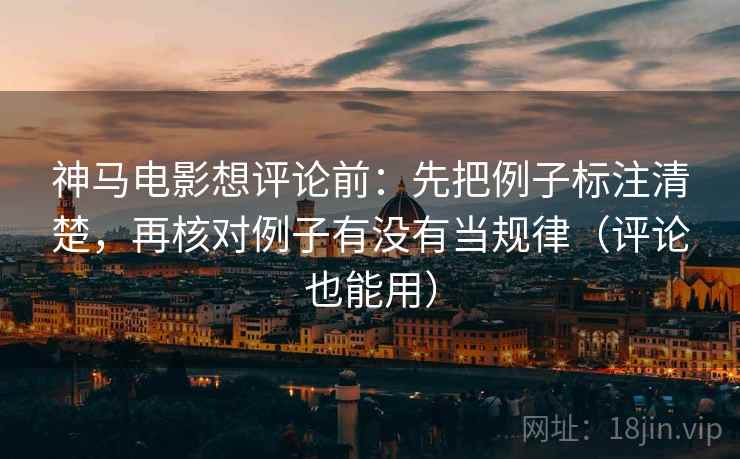神马电影想评论前：先把例子标注清楚，再核对例子有没有当规律（评论也能用）