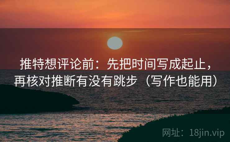 推特想评论前：先把时间写成起止，再核对推断有没有跳步（写作也能用）