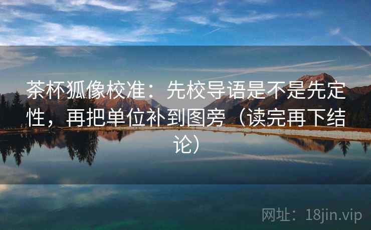 茶杯狐像校准：先校导语是不是先定性，再把单位补到图旁（读完再下结论）