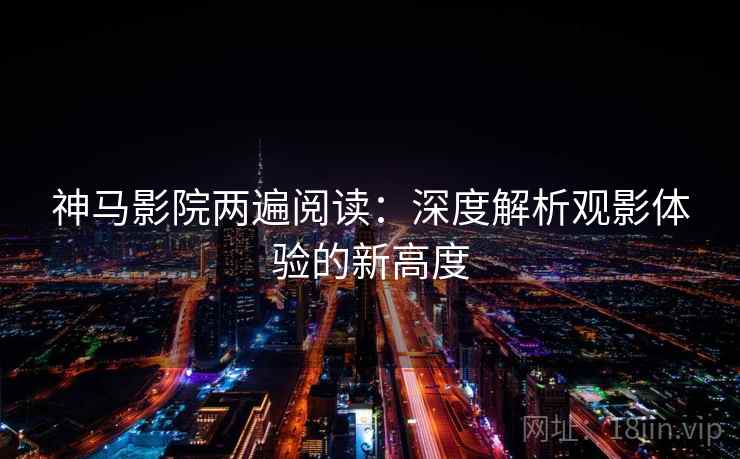 神马影院两遍阅读：深度解析观影体验的新高度
