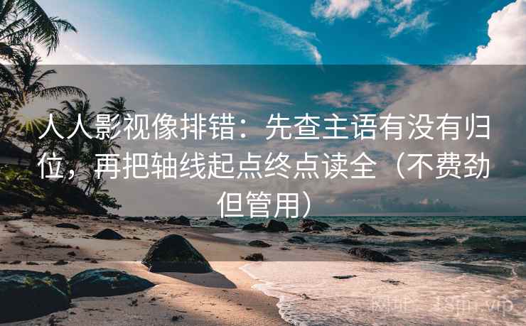 人人影视像排错：先查主语有没有归位，再把轴线起点终点读全（不费劲但管用）