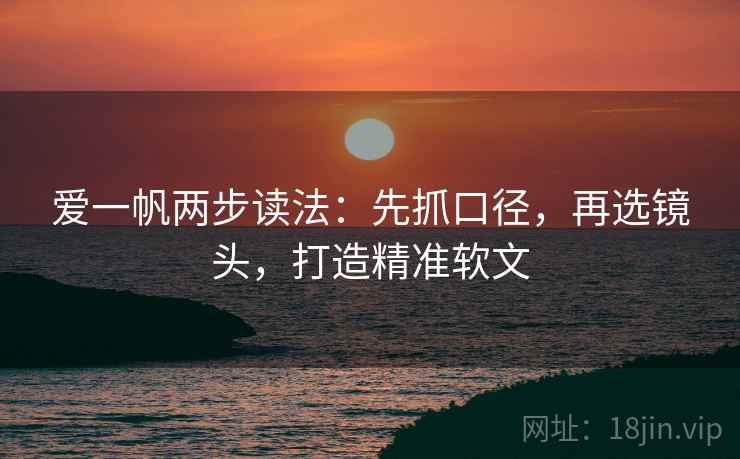 爱一帆两步读法：先抓口径，再选镜头，打造精准软文