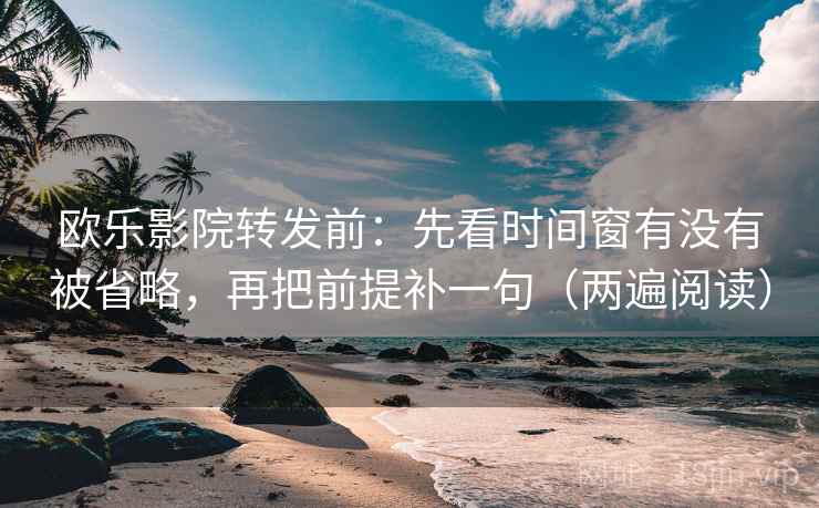 欧乐影院转发前：先看时间窗有没有被省略，再把前提补一句（两遍阅读）