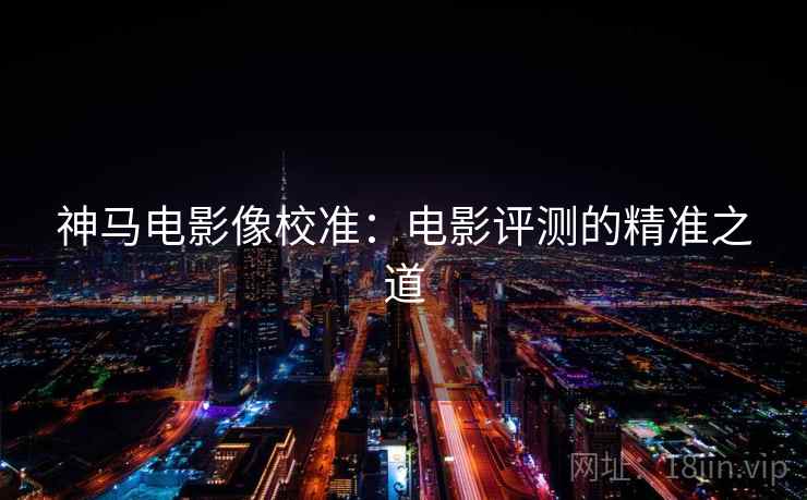 神马电影像校准：电影评测的精准之道