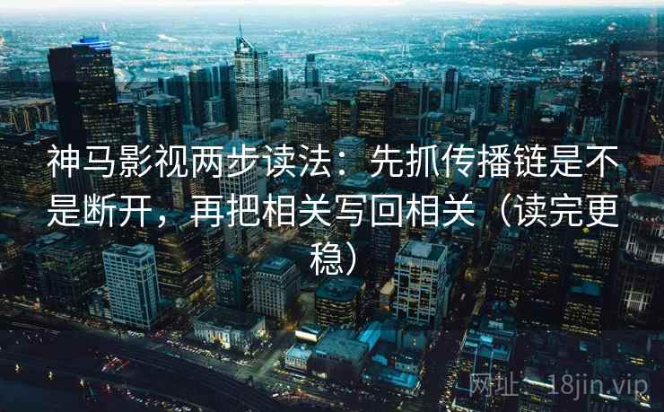 神马影视两步读法：先抓传播链是不是断开，再把相关写回相关（读完更稳）