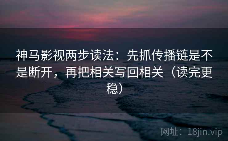 神马影视两步读法：先抓传播链是不是断开，再把相关写回相关（读完更稳）