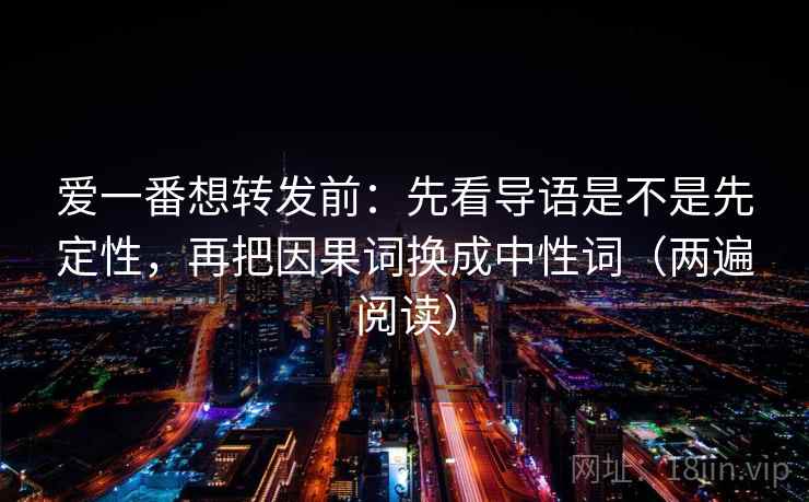 爱一番想转发前：先看导语是不是先定性，再把因果词换成中性词（两遍阅读）