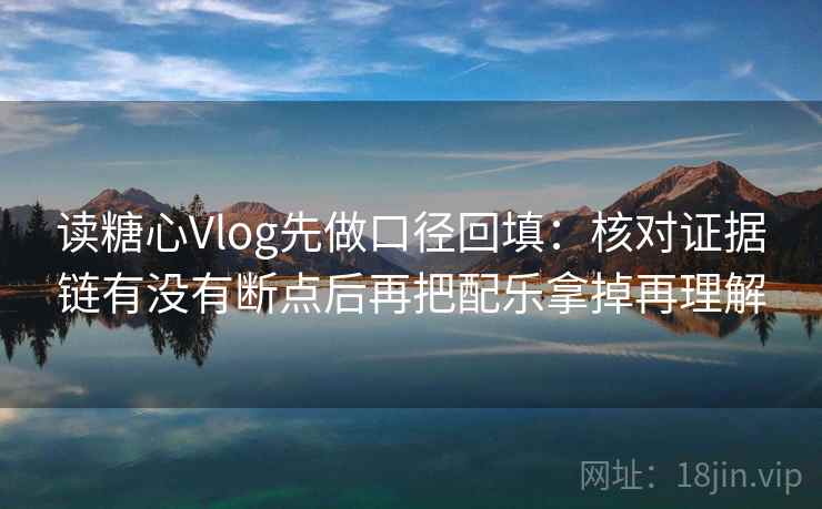 读糖心Vlog先做口径回填：核对证据链有没有断点后再把配乐拿掉再理解