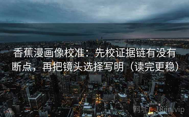 香蕉漫画像校准:先校证据链有没有断点,再把镜头选择写明(读完更稳) 香蕉漫画像校准:先校证据链有没有断点,再把镜头选择写明(读完更稳)