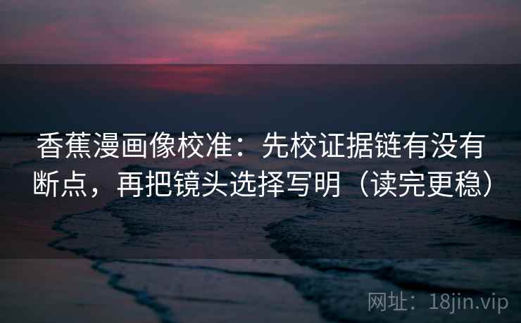香蕉漫画像校准:先校证据链有没有断点,再把镜头选择写明(读完更稳) 香蕉漫画像校准:先校证据链有没有断点,再把镜头选择写明(读完更稳)