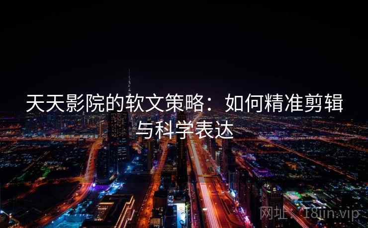 天天影院的软文策略：如何精准剪辑与科学表达