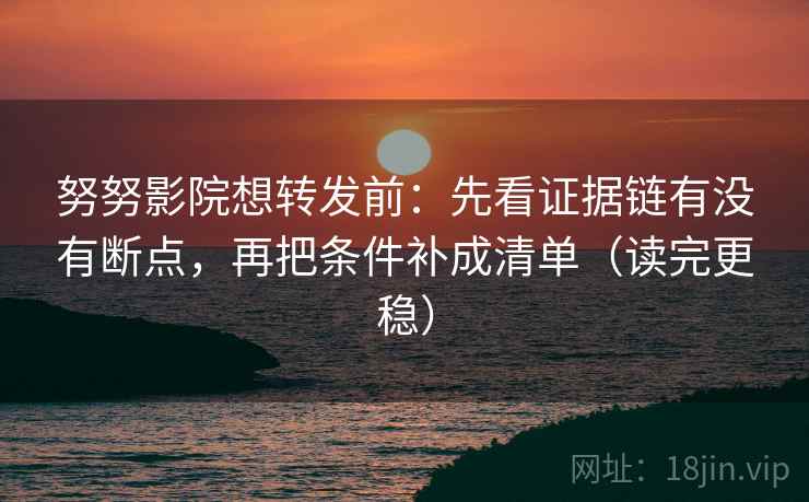 努努影院想转发前：先看证据链有没有断点，再把条件补成清单（读完更稳）