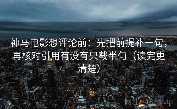神马电影想评论前：先把前提补一句，再核对引用有没有只截半句（读完更清楚）