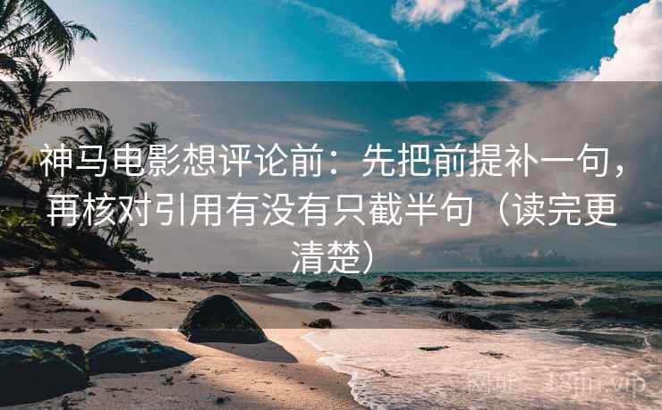 神马电影想评论前：先把前提补一句，再核对引用有没有只截半句（读完更清楚）