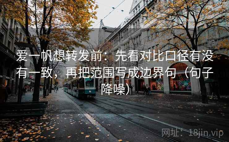 爱一帆想转发前：先看对比口径有没有一致，再把范围写成边界句（句子降噪）