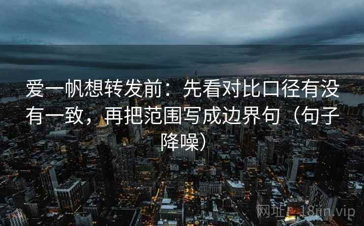 爱一帆想转发前：先看对比口径有没有一致，再把范围写成边界句（句子降噪）