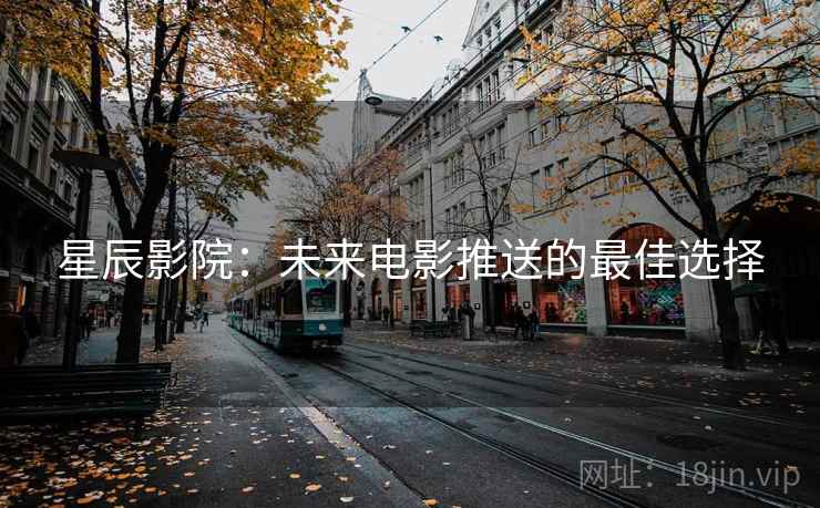 星辰影院:未来电影推送的最佳选择 星辰影院:未来电影推送的最佳选择