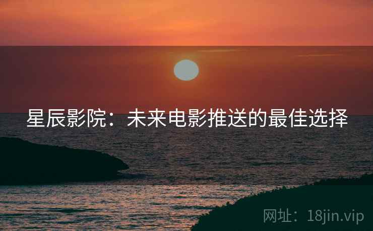 星辰影院:未来电影推送的最佳选择 星辰影院:未来电影推送的最佳选择