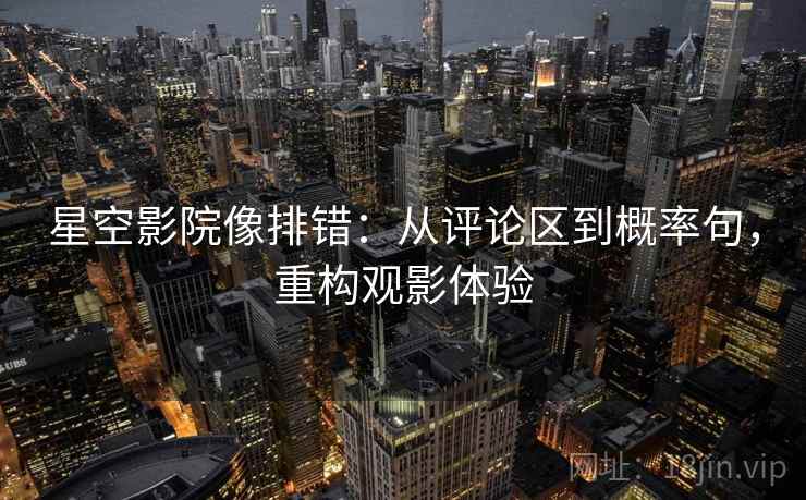 星空影院像排错：从评论区到概率句，重构观影体验
