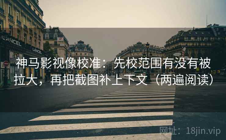 神马影视像校准：先校范围有没有被拉大，再把截图补上下文（两遍阅读）