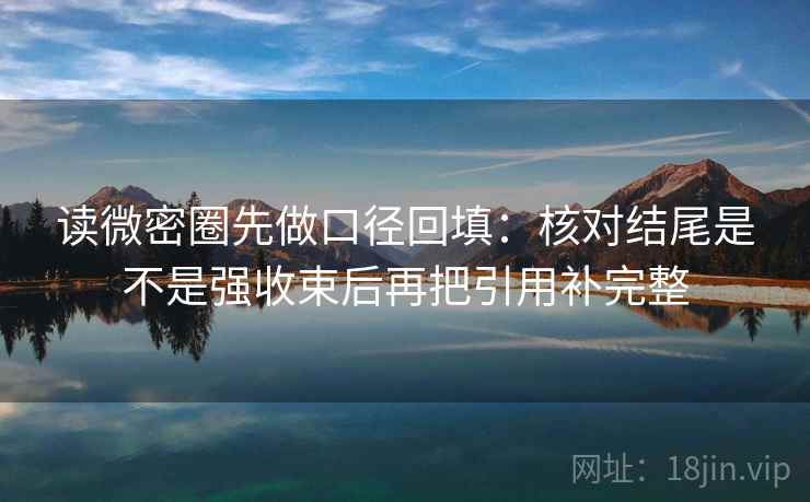 读微密圈先做口径回填：核对结尾是不是强收束后再把引用补完整