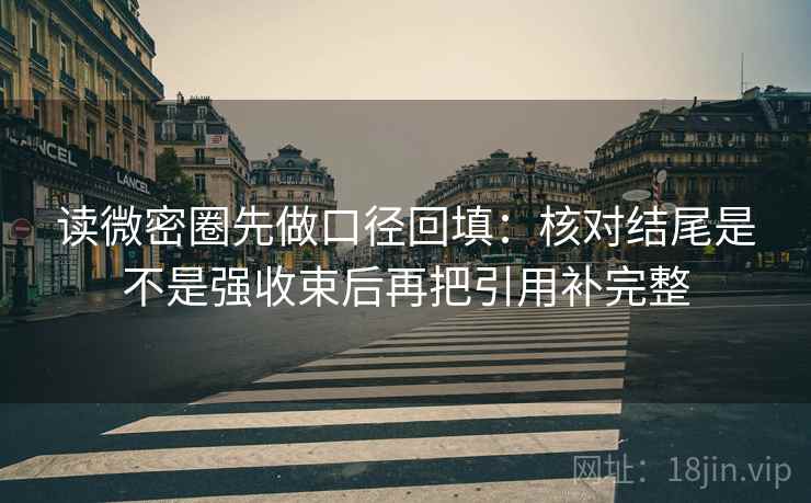 读微密圈先做口径回填：核对结尾是不是强收束后再把引用补完整