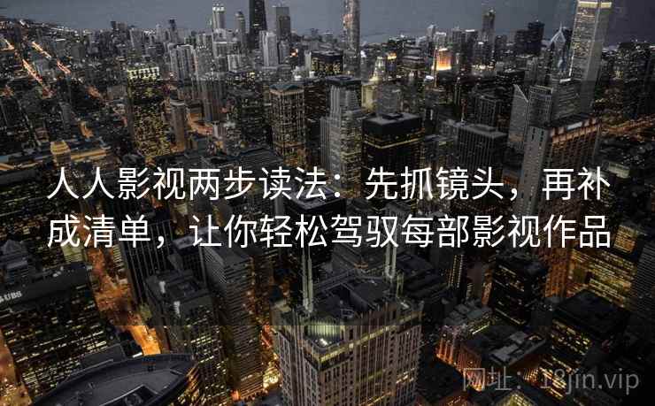 人人影视两步读法：先抓镜头，再补成清单，让你轻松驾驭每部影视作品