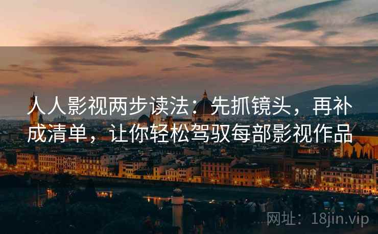 人人影视两步读法：先抓镜头，再补成清单，让你轻松驾驭每部影视作品