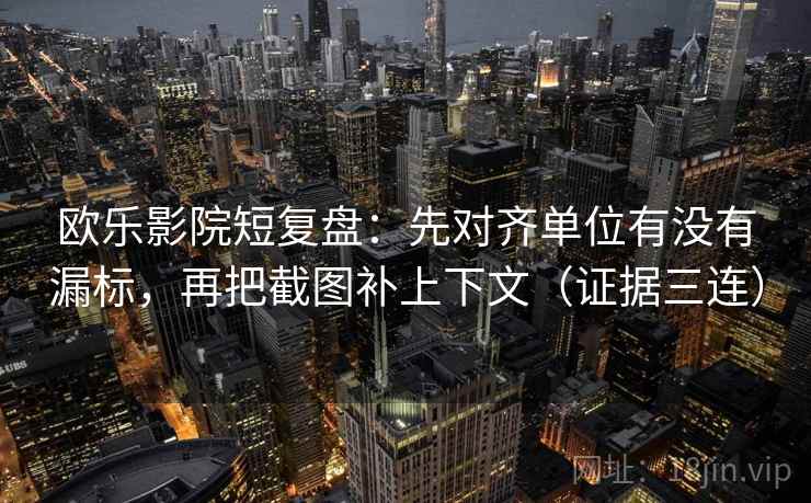 欧乐影院短复盘：先对齐单位有没有漏标，再把截图补上下文（证据三连）