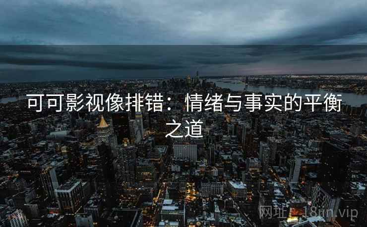 可可影视像排错：情绪与事实的平衡之道